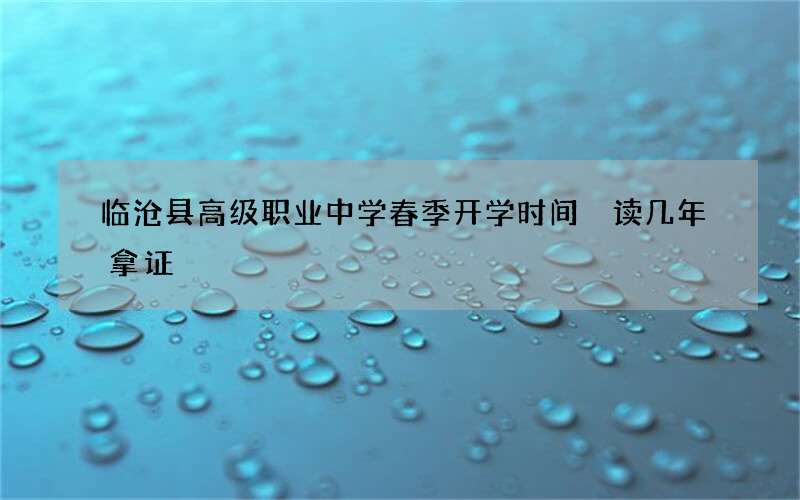 临沧县高级职业中学春季开学时间 读几年拿证